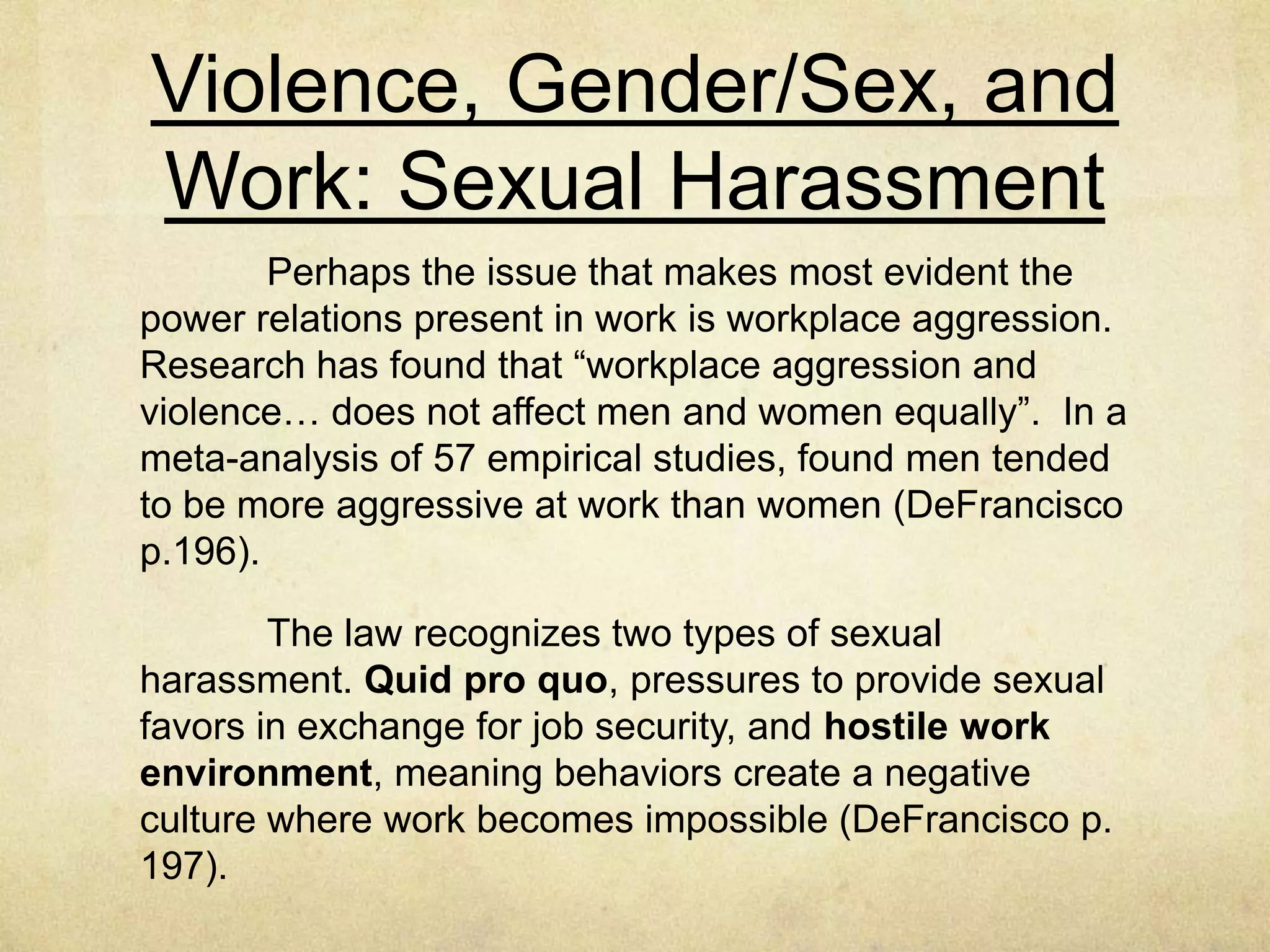 A Vivid Illustration: Transgender
Workers’ Experience
In a study of their work experiences, sociologist
Catherine Connell (2010) found that “transgender workers who
transitioned on the job described changes in their employers’
assumptions about their abilities” (DeFrancisco p. 193).
The person is the same person; the only thing that
changes is the sex designation. Yet, that alone is enough to
trigger different treatment from their employers (DeFrancisco p.
193)
Transwomen are more likely to face workplace barriers
than transmen DeFrancisco p. 193)
“The Workplace is not a gender-neutral location that
equitably rewards workers based on their individual merits… but
rather ‘a central site for the creation and reproduction of gender
differences and gender inequality’(DeFrancisco p. 193)
 