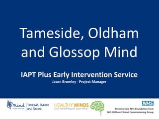 Tameside, Oldham
and Glossop Mind
IAPT Plus Early Intervention Service
Jason Bromley - Project Manager
 