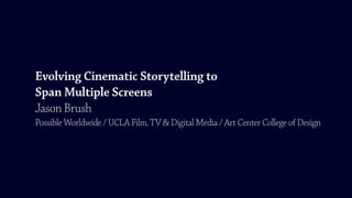 Evolving Cinematic Storytelling to
Span Multiple Screens
Jason Brush
Possible Worldwide / UCLA Film, TV & Digital Media / Art Center College of Design
 