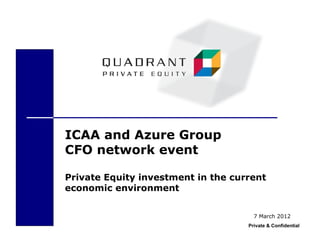 ICAA and Azure Group
CFO network event

Private Equity investment in the current
economic environment


                                      7 March 2012
                                    Private & Confidential
 