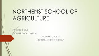 NORTHENST SCHOOL OF
AGRICULTURE
PRACTICE ENGLISH
ENGINEER OSCAR GARCIA
GROUP PRACTICE #1
MEMBERS : JASON CHINCHILLA
 