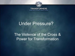 Under Pressure?
The Violence of the Cross &
Power for Transformation
 