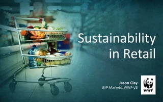 Sustainability
     in Retail
             Jason Clay
    SVP Markets, WWF-US
 