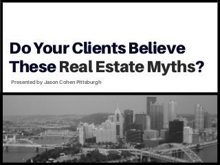 DoYourClientsBelieve
TheseRealEstateMyths?
Presented by Jason Cohen Pittsburgh
 