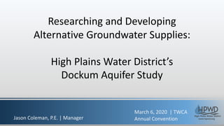 Researching and Developing
Alternative Groundwater Supplies:
High Plains Water District’s
Dockum Aquifer Study
March 6, 2020 | TWCA
Annual ConventionJason Coleman, P.E. | Manager
 