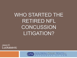 WHO STARTED THE
             RETIRED NFL
             CONCUSSION
              LITIGATION?

Jason E.
Luckasevic
 