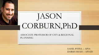 JASON
CORBURN,PhD
ASSOCIATE PROFESSOR OF CITY & REGIONAL
PLANNING
SAHIL PATEL – AP14
DARSH SHAH – AP1420
 