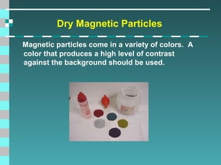 Dry Magnetic Particles
Magnetic particles come in a variety of colors. A
color that produces a high level of contrast
against the background should be used.

 