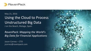 May 21, 2016
Using the Cloud to Process
Unstructured Big Data
J on the Beach, Malaga, Spain
RavenPack: Mapping the World’s
Big Data for Financial Applications
Jason Cornez ‒ CTO
jcornez@ravenpack.com
 
