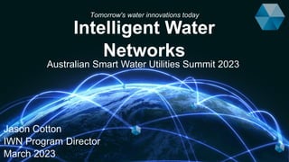 Intelligent Water
Networks
Australian Smart Water Utilities Summit 2023
Jason Cotton
IWN Program Director
March 2023
Tomorrow's water innovations today
 
