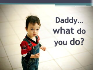 Daddy…
what do
you do?
 