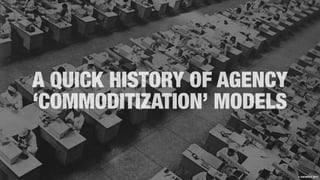 A QUICK HISTORY OF AGENCY
‘COMMODITIZATION’ MODELS
© ANOMALY 2013
 