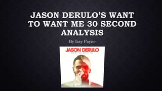 JASON DERULO’S WANT
TO WANT ME 30 SECOND
ANALYSIS
By Issy Payne
 