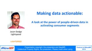 Festival of #NewMR
2019
	
	
Making	data	actionable:	
		
A	look	at	the	power	of	people-driven	data	in	
activating	consumer	segments	
Presentation copyright, the presenters and NewMR.
Intellectual Property Rights, the presenters. Please credit when using.
Jason	Dodge	
Lightspeed
 