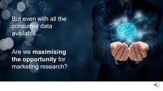 6
But even with all the
consumer data
available…
Are we maximising
the opportunity for
marketing research?
 