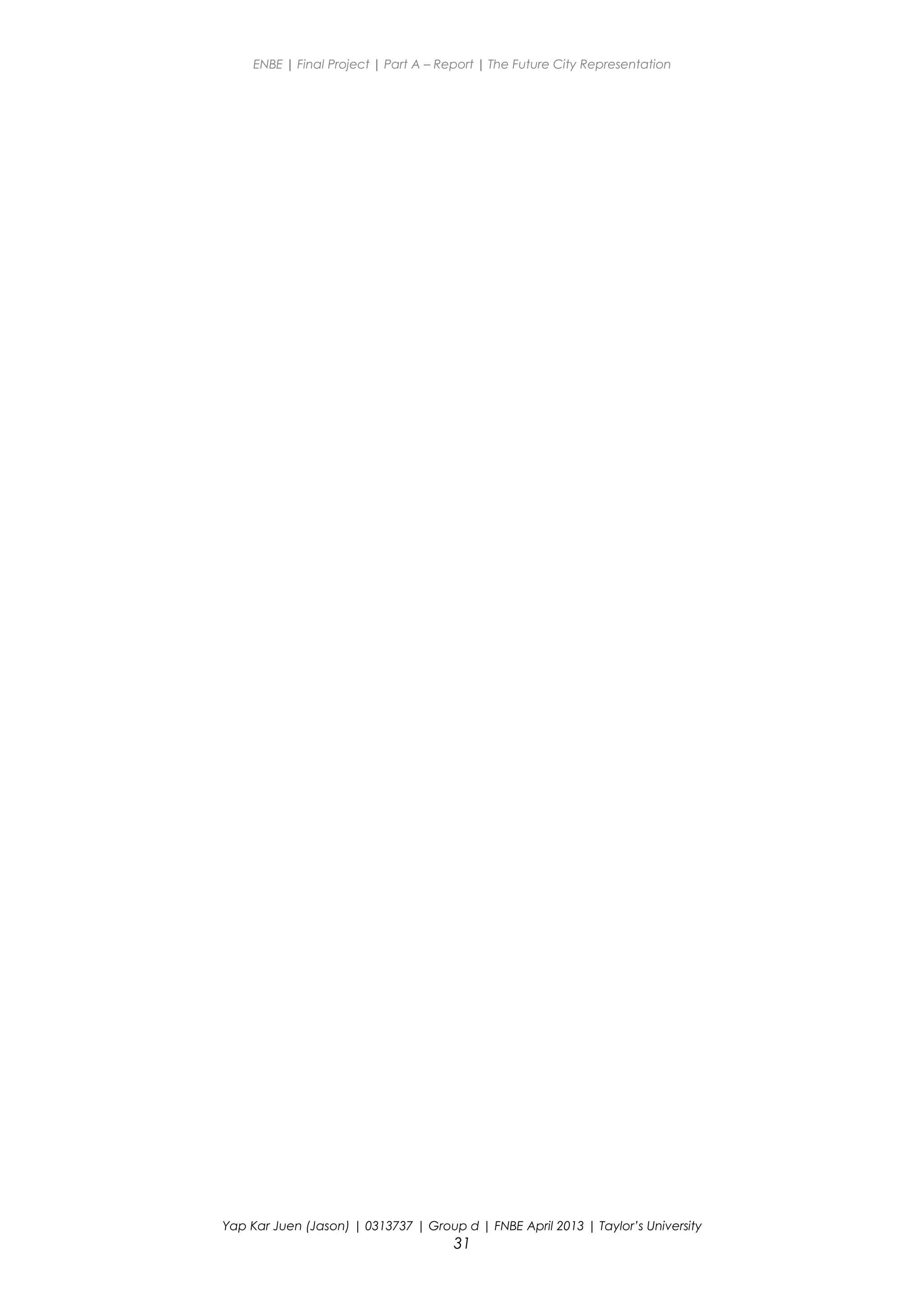 ENBE | Final Project | Part A – Report | The Future City Representation
Yap Kar Juen (Jason) | 0313737 | Group d | FNBE April 2013 | Taylor’s University
31
 