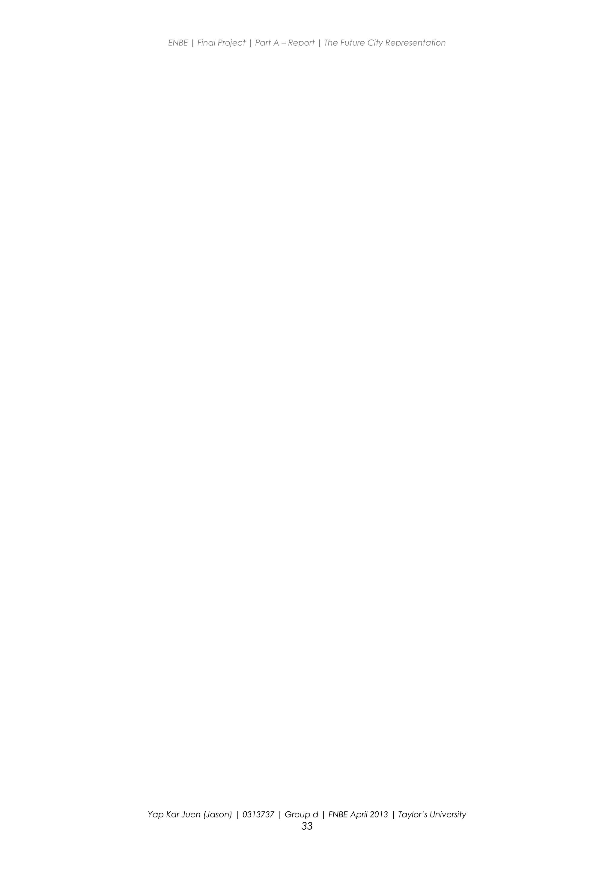 ENBE | Final Project | Part A – Report | The Future City Representation
Yap Kar Juen (Jason) | 0313737 | Group d | FNBE April 2013 | Taylor’s University
33
 