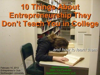 10 Things About Entrepreneurship They Don’t Teach You in College … and how to learn them Jason Evanish  CEO / Co-Founder  Greenhorn Connect, LLC February 14, 2012 Entrepreneur’s Club Northeastern University 