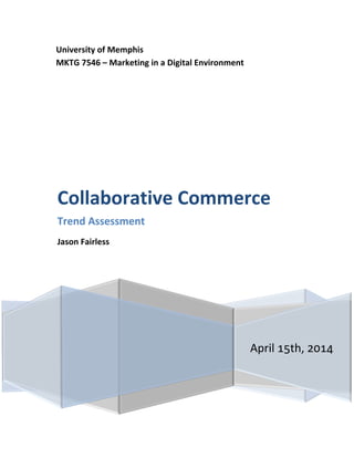 University of Memphis
MKTG 7546 – Marketing in a Digital Environment
April 15th, 2014
Collaborative Commerce
Trend Assessment
Jason Fairless
 