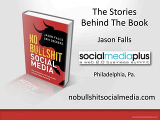 The Stories 
                                      Behind The Book
                                                     Jason Falls



                                                 Philadelphia, Pa.


                            nobullshitsocialmedia.com
The All‐Business, No‐Hype Guide to Social Media Marke<ng
 