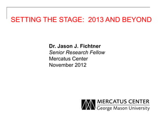SETTING THE STAGE: 2013 AND BEYOND


         Dr. Jason J. Fichtner
         Senior Research Fellow
         Mercatus Center
         November 2012
 