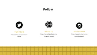 Follow
TWITTER
https://twitter.com/jasongesser?
lang=en
WEBSITE
https://en.wikipedia.org/wi
ki/Jason_Gesser
INSTAGRAM
https://www.instagram.co
m/jasongesser/
 