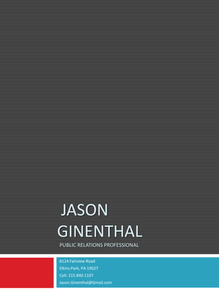 JASON
GINENTHAL
PUBLIC RELATIONS PROFESSIONAL

8124 Fairview Road
Elkins Park, PA 19027
Cell: 215.840.1107
Jason.Ginenthal@Gmail.com
 