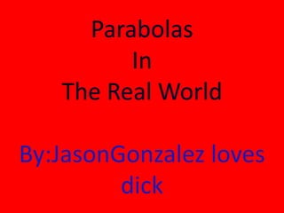 Parabolas
In
The Real World
By:JasonGonzalez loves
dick
 