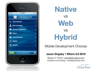 Native
                  vs
            Web
                  vs
        Hybrid
Mobile Development Choices

Jason Grigsby • Where 2.0 2010
 @grigs on Twitter • jason@cloudfour.com
 cloudfour.com/blog • mobileportand.com
 