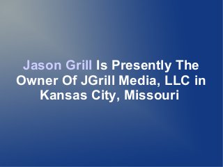 Jason Grill Is Presently The
Owner Of JGrill Media, LLC in
   Kansas City, Missouri
 