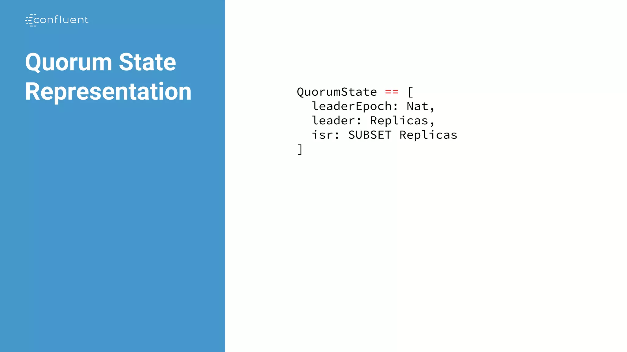 Quorum State
Representation QuorumState == [
leaderEpoch: Nat,
leader: Replicas,
isr: SUBSET Replicas
]
 