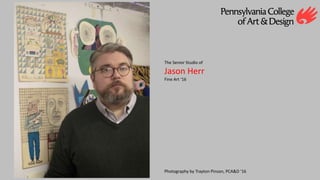 The Senior Studio of
Jason Herr
Fine Art ‘16
Photography by Trayton Pinson, PCA&D ‘16
 