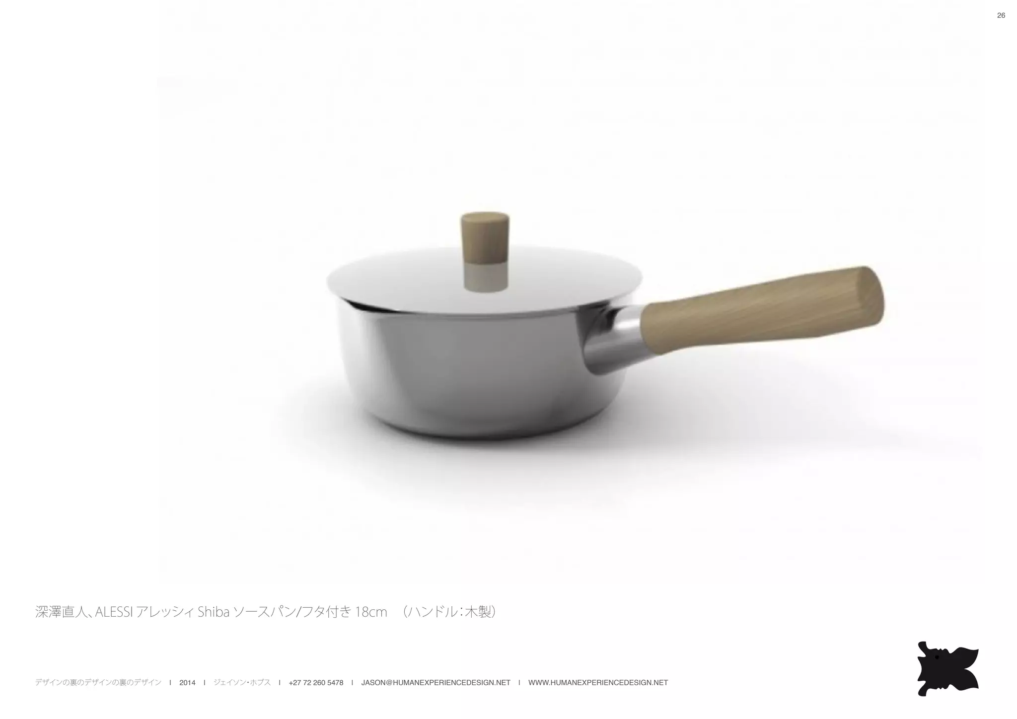デザインの裏のデザインの裏のデザイン | 2014 | ジェイソン・ホブス | +27 72 260 5478 | JASON@HUMANEXPERIENCEDESIGN.NET | WWW.HUMANEXPERIENCEDESIGN.NET
26
深澤直人、ALESSI アレッシィShiba ソースパン/フタ付き 18cm　（ハンドル：木製）
 