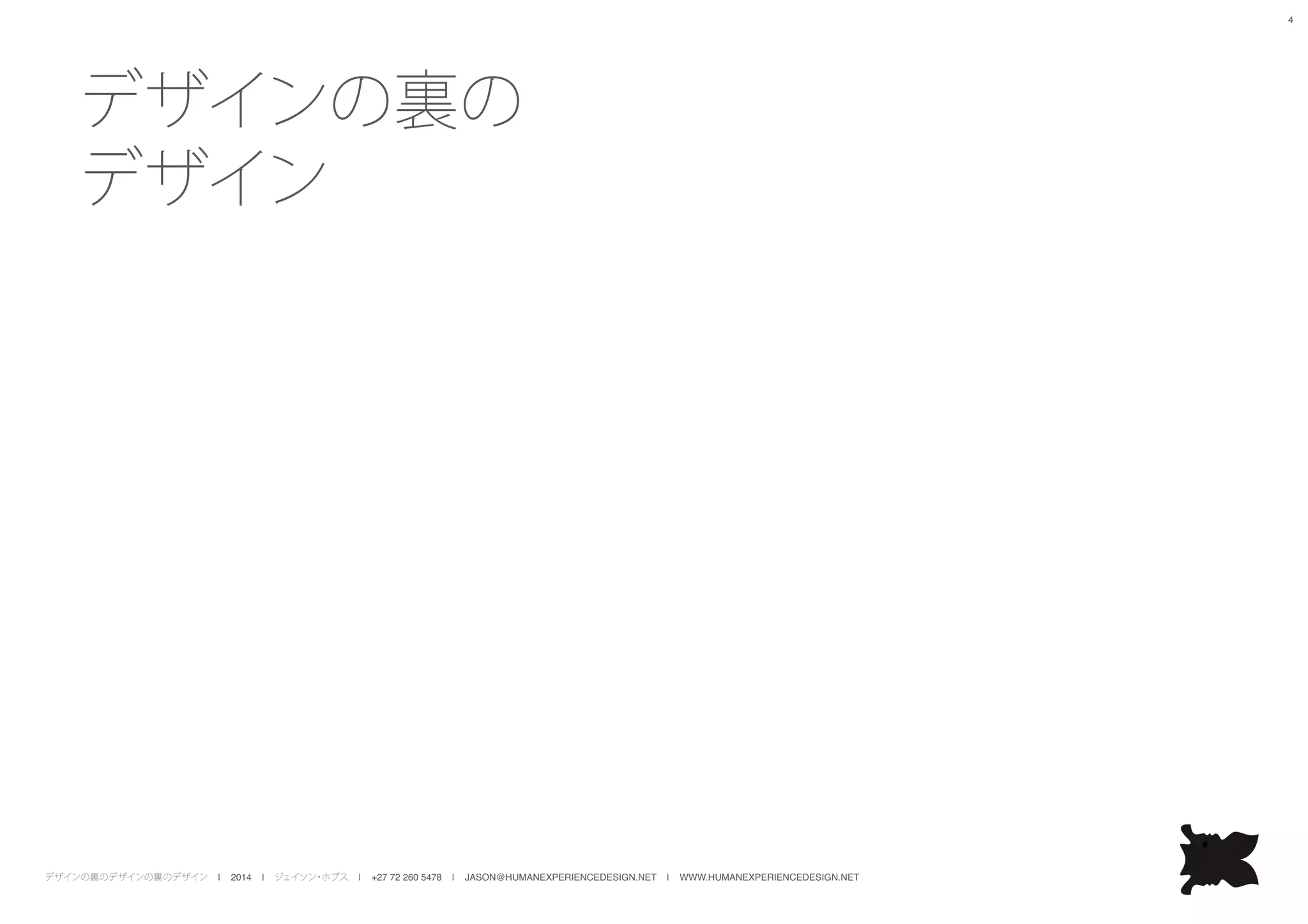 デザインの裏のデザインの裏のデザイン | 2014 | ジェイソン・ホブス | +27 72 260 5478 | JASON@HUMANEXPERIENCEDESIGN.NET | WWW.HUMANEXPERIENCEDESIGN.NET
4
デザインの裏の
デザイン
 