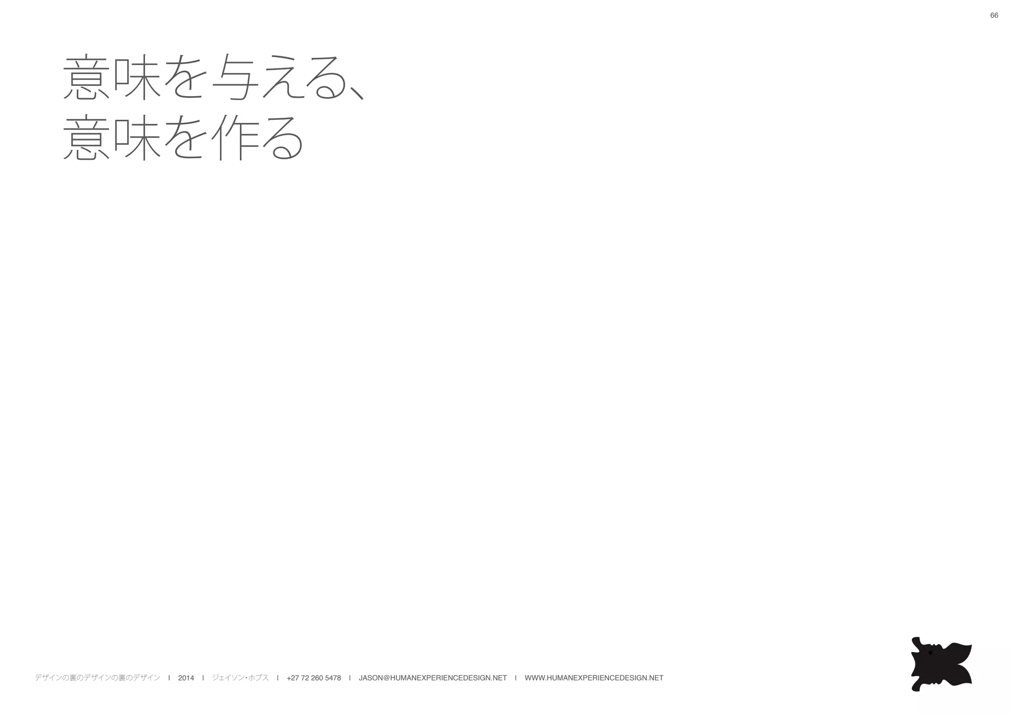 デザインの裏のデザインの裏のデザイン | 2014 | ジェイソン・ホブス | +27 72 260 5478 | JASON@HUMANEXPERIENCEDESIGN.NET | WWW.HUMANEXPERIENCEDESIGN.NET
66
意味を与える、
意味を作る
 