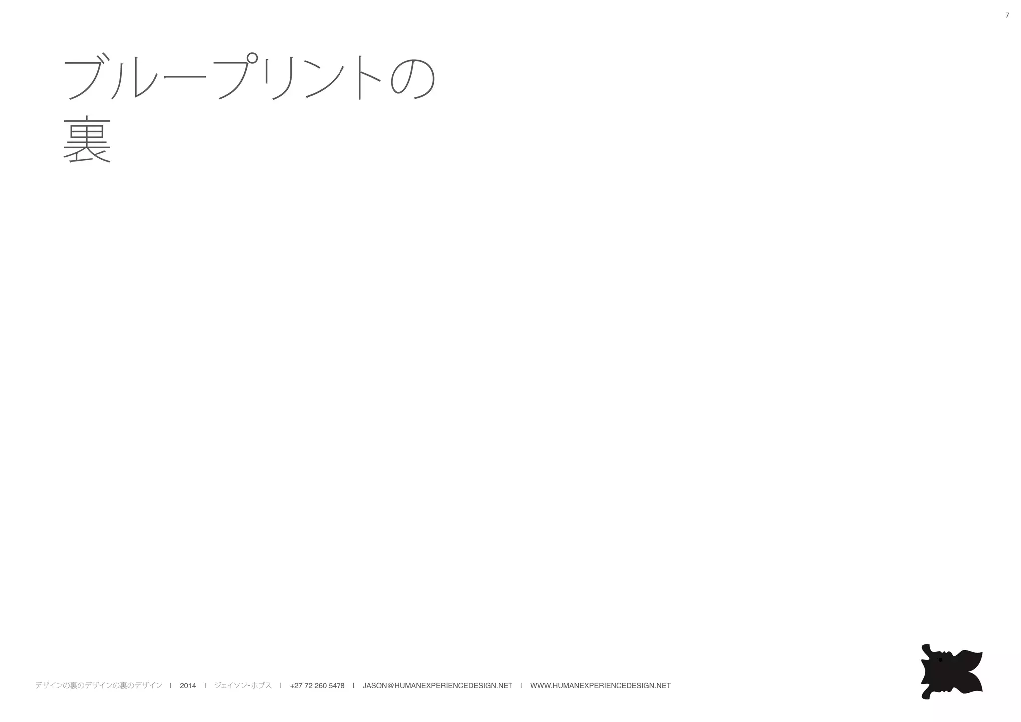 デザインの裏のデザインの裏のデザイン | 2014 | ジェイソン・ホブス | +27 72 260 5478 | JASON@HUMANEXPERIENCEDESIGN.NET | WWW.HUMANEXPERIENCEDESIGN.NET
7
ブループリントの
裏
 