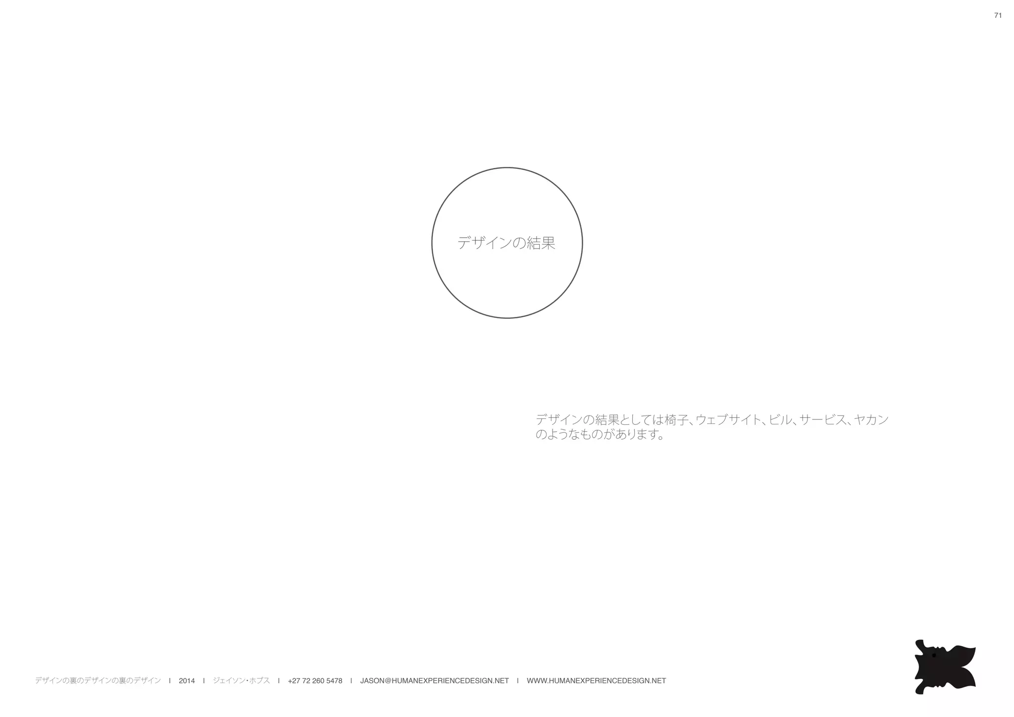 デザインの裏のデザインの裏のデザイン | 2014 | ジェイソン・ホブス | +27 72 260 5478 | JASON@HUMANEXPERIENCEDESIGN.NET | WWW.HUMANEXPERIENCEDESIGN.NET
71
デザインの結果としては椅子、ウェブサイト、ビル、サービス、ヤカン
のようなものがあります。
デザインの結果
 