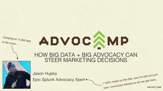 Jason Hupka
Epic Splunk Advocacy Xpert
HOW BIG DATA + BIG ADVOCACY CAN
STEER MARKETING DECISIONS
 