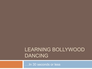LEARNING BOLLYWOOD
DANCING
….In 30 seconds or less
 