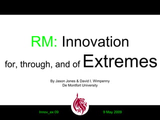 RM: Innovation
for, through, and of Extremes
By Jason Jones & David I. Wimpenny
De Montfort University
Innov_ex 09 9 May 2009
 