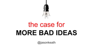 the case for
MORE BAD IDEAS
@jasonkeath
 