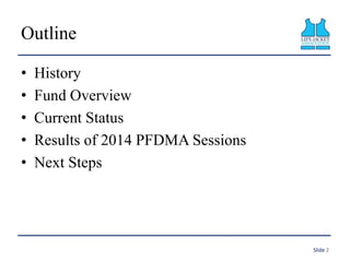 Outline
• History
• Fund Overview
• Current Status
• Results of 2014 PFDMA Sessions
• Next Steps
Slide 2
 