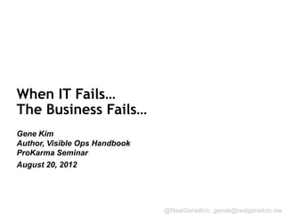 When IT Fails…
The Business Fails…
Gene Kim
Author, Visible Ops Handbook
ProKarma Seminar
August 20, 2012


Session ID:

                               @RealGeneKim, genek@realgenekim.me
 