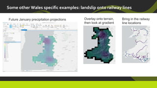 Some other Wales specific examples: landslip onto railway lines
Future January precipitation projections Overlay onto terrain,
then look at gradient
Bring in the railway
line locations
 