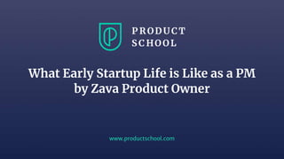 www.productschool.com
What Early Startup Life is Like as a PM
by Zava Product Owner
 