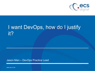 www.ecs.co.uk
I want DevOps, how do I justify
it?
Jason Man – DevOps Practice Lead
 