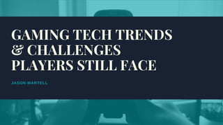 JASON MARTELL
GAMING TECH TRENDS
& CHALLENGES
PLAYERS STILL FACE
 