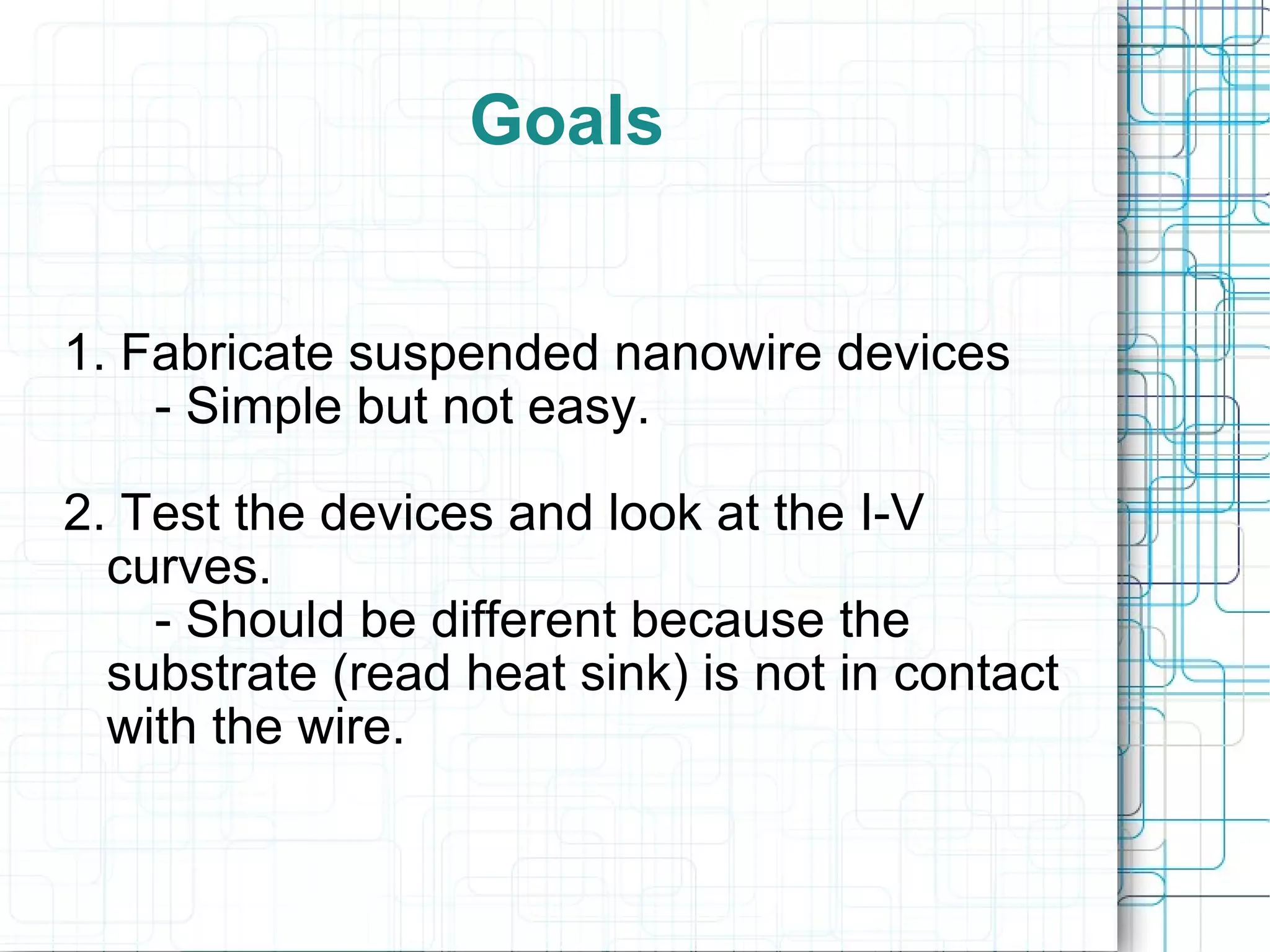 Goals 1. Fabricate suspended nanowire devices - Simple but not easy. 2. Test the devices and look at the I-V curves. - Should be different because the substrate (read heat sink) is not in contact with the wire. 