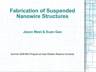 Fabrication of Suspended Nanowire Structures Jason Mast & Xuan Gao Summer 2009 REU Program at Case Western Reserve University 