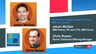 Production Ready Containers from
IBM and Docker
Jason McGee
IBM Fellow, VP and CTO, IBM Cloud
Chris Rosen
Senior Technical Offering Manager
 